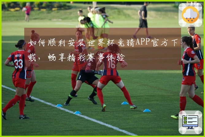 如何顺利安装世界杯竞猜APP官方下载，畅享精彩赛事体验