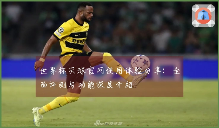 世界杯买球官网使用体验分享：全面评测与功能深度介绍