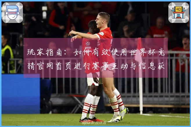 玩家指南：如何有效使用世界杯竞猜官网首页进行赛事互动与信息获取