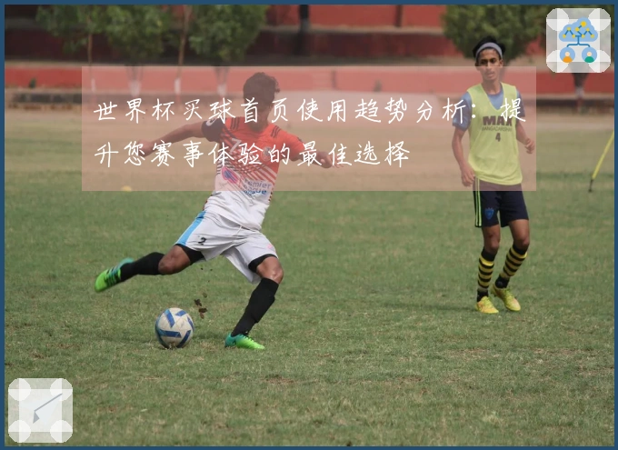 世界杯买球首页使用趋势分析：提升您赛事体验的最佳选择