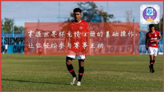 掌握世界杯竞猜注册的基础操作，让你轻松参与赛事互动