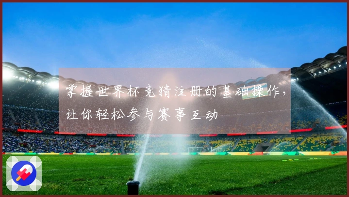 掌握世界杯竞猜注册的基础操作，让你轻松参与赛事互动