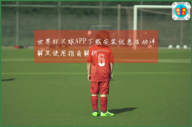 世界杯买球APP下载安装优惠活动详解及使用指南解析
