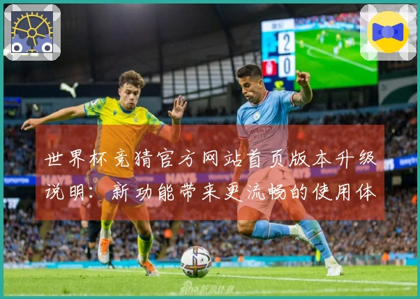世界杯竞猜官方网站首页版本升级说明:新功能带来更流畅的使用体验