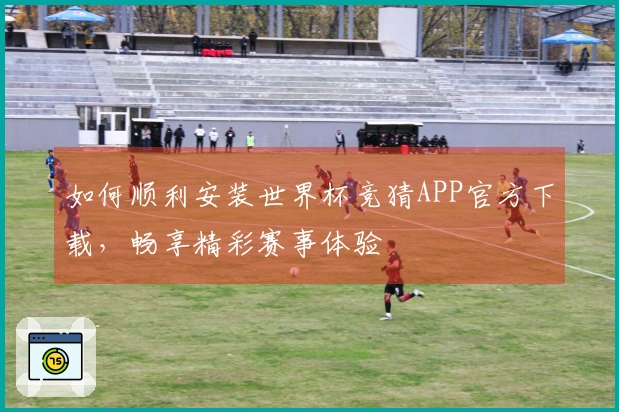 如何顺利安装世界杯竞猜APP官方下载,畅享精彩赛事体验