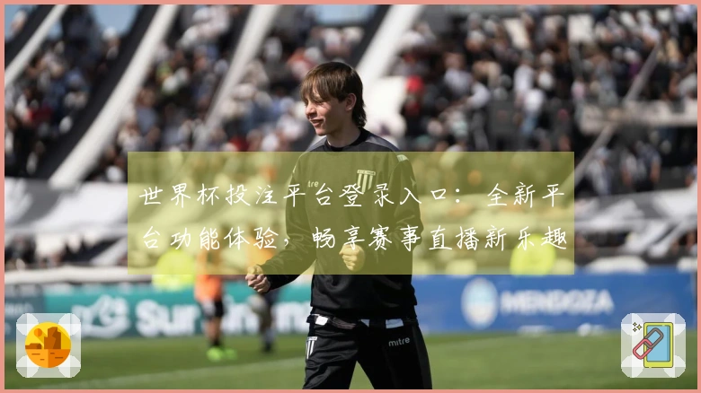 世界杯投注平台登录入口：全新平台功能体验，畅享赛事直播新乐趣