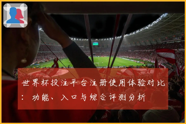 世界杯投注平台注册使用体验对比：功能、入口与综合评测分析