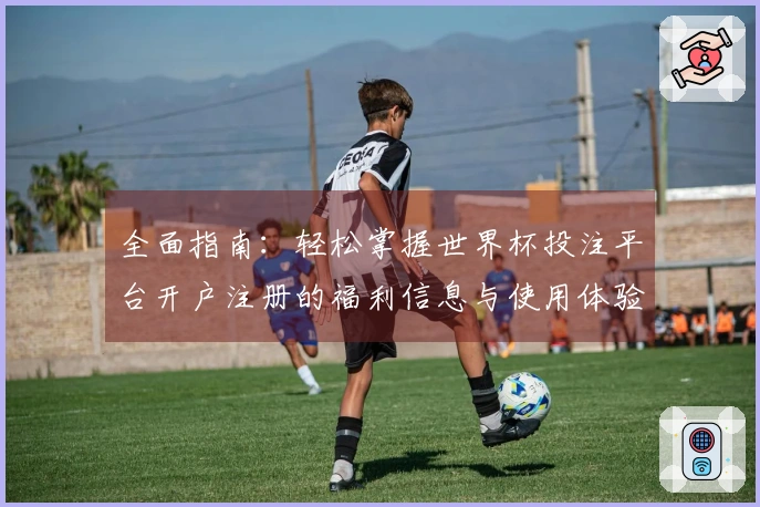 全面指南：轻松掌握世界杯投注平台开户注册的福利信息与使用体验