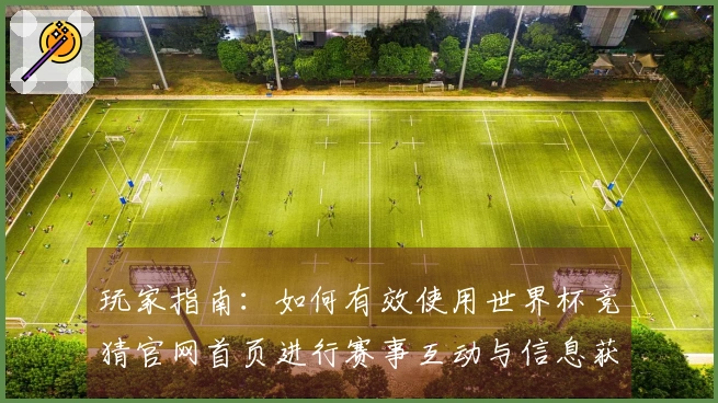 玩家指南：如何有效使用世界杯竞猜官网首页进行赛事互动与信息获取