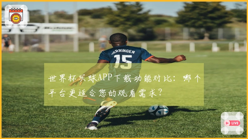 世界杯买球APP下载功能对比：哪个平台更适合您的观看需求？