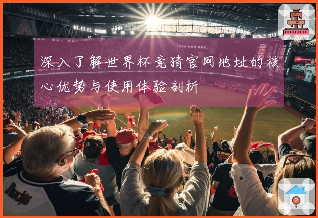 深入了解世界杯竞猜官网地址的核心优势与使用体验剖析