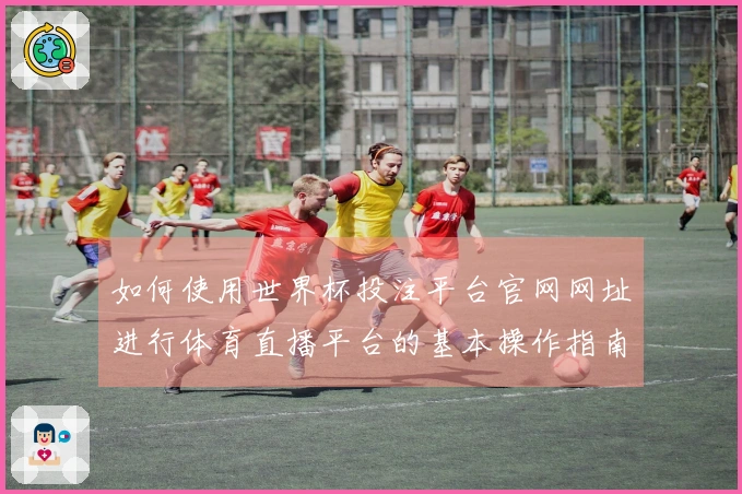 如何使用世界杯投注平台官网网址进行体育直播平台的基本操作指南