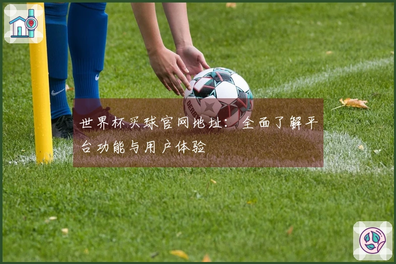 世界杯买球官网地址：全面了解平台功能与用户体验