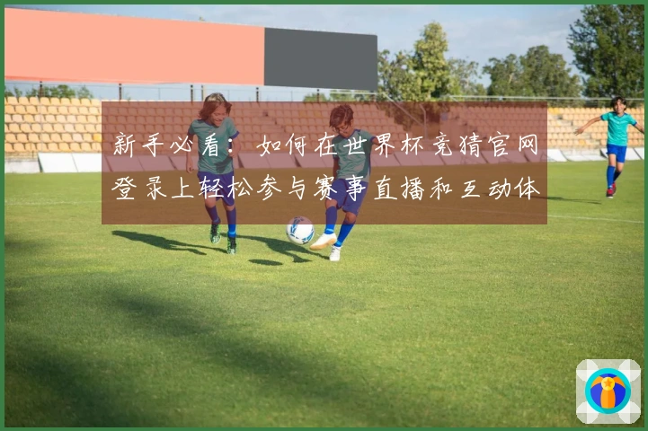 新手必看：如何在世界杯竞猜官网登录上轻松参与赛事直播和互动体验